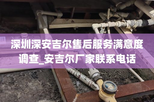 深圳深安吉爾售后服務(wù)滿(mǎn)意度調(diào)查_(kāi)安吉爾廠家聯(lián)系電話(huà)