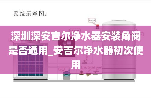 深圳深安吉爾凈水器安裝角閥是否通用_安吉爾凈水器初次使用