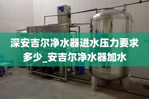 深安吉爾凈水器進(jìn)水壓力要求多少_安吉爾凈水器加水