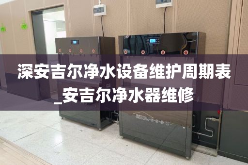 深安吉爾凈水設(shè)備維護(hù)周期表_安吉爾凈水器維修