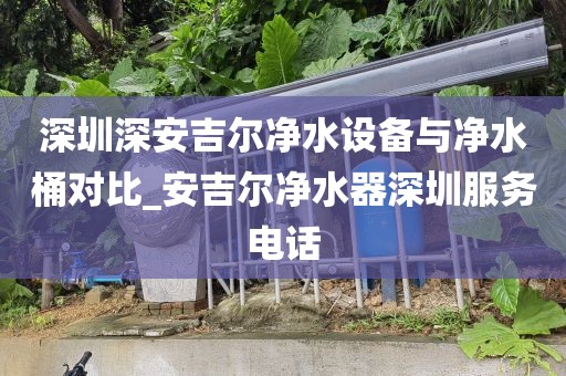 深圳深安吉爾凈水設(shè)備與凈水桶對比_安吉爾凈水器深圳服務(wù)電話