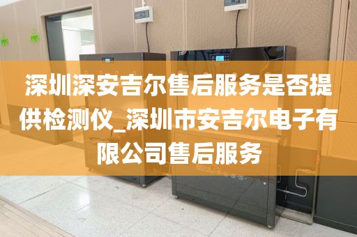 深圳深安吉爾售后服務(wù)是否提供檢測(cè)儀_深圳市安吉爾電子有限公司售后服務(wù)