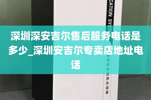 深圳深安吉爾售后服務(wù)電話是多少_深圳安吉爾專賣店地址電話