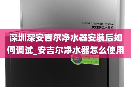 深圳深安吉爾凈水器安裝后如何調(diào)試_安吉爾凈水器怎么使用