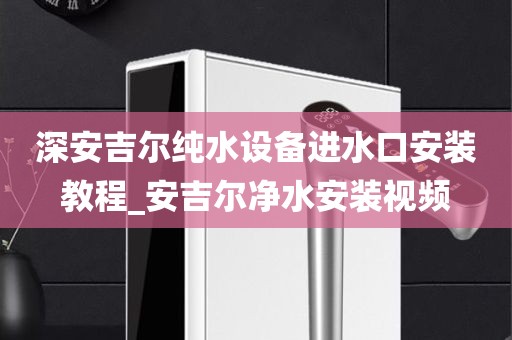 深安吉爾純水設(shè)備進(jìn)水口安裝教程_安吉爾凈水安裝視頻