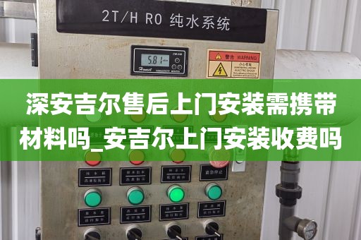 深安吉爾售后上門安裝需攜帶材料嗎_安吉爾上門安裝收費嗎