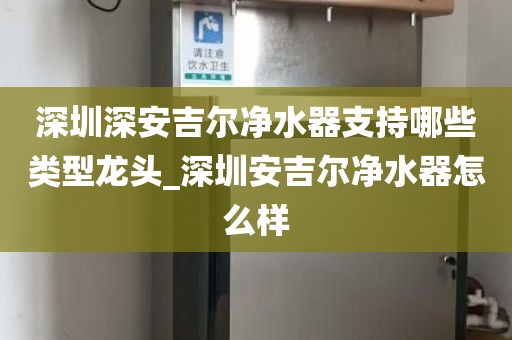 深圳深安吉爾凈水器支持哪些類型龍頭_深圳安吉爾凈水器怎么樣