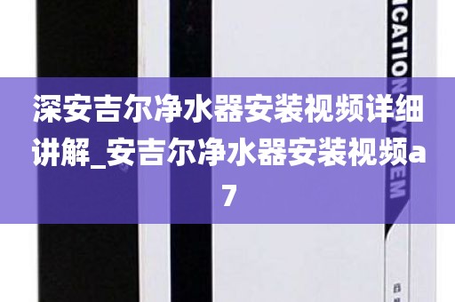 深安吉爾凈水器安裝視頻詳細(xì)講解_安吉爾凈水器安裝視頻a7