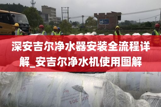 深安吉爾凈水器安裝全流程詳解_安吉爾凈水機(jī)使用圖解
