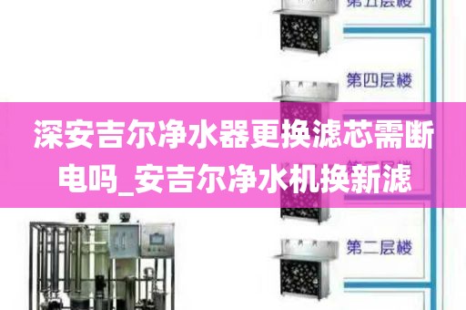 深安吉爾凈水器更換濾芯需斷電嗎_安吉爾凈水機(jī)換新濾
