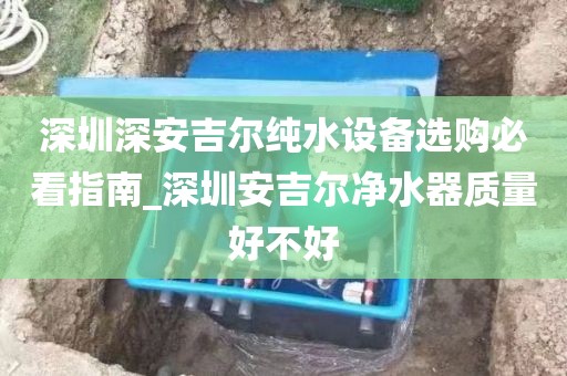 深圳深安吉爾純水設(shè)備選購(gòu)必看指南_深圳安吉爾凈水器質(zhì)量好不好