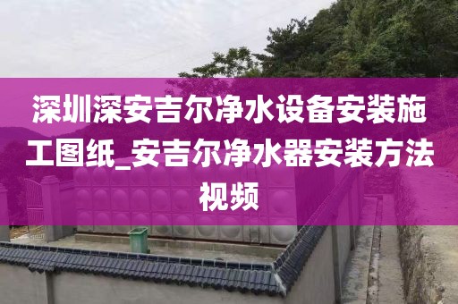 深圳深安吉爾凈水設(shè)備安裝施工圖紙_安吉爾凈水器安裝方法視頻