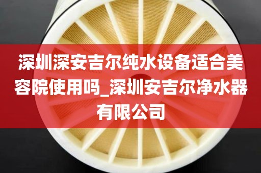 深圳深安吉爾純水設(shè)備適合美容院使用嗎_深圳安吉爾凈水器有限公司