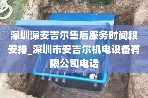 深圳深安吉爾售后服務(wù)時間段安排_深圳市安吉爾機電設(shè)備有限公司電話