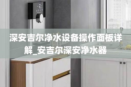深安吉爾凈水設(shè)備操作面板詳解_安吉爾深安凈水器