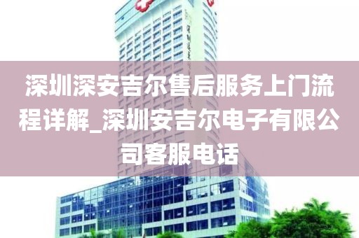深圳深安吉爾售后服務(wù)上門流程詳解_深圳安吉爾電子有限公司客服電話