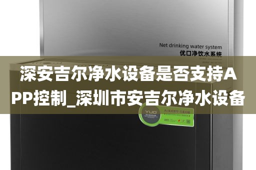 深安吉爾凈水設(shè)備是否支持APP控制_深圳市安吉爾凈水設(shè)備