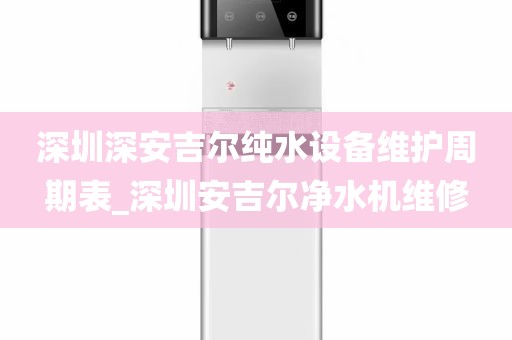 深圳深安吉爾純水設(shè)備維護(hù)周期表_深圳安吉爾凈水機(jī)維修