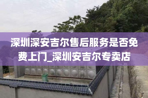 深圳深安吉爾售后服務(wù)是否免費(fèi)上門(mén)_深圳安吉爾專賣店