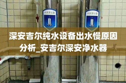 深安吉爾純水設(shè)備出水慢原因分析_安吉爾深安凈水器