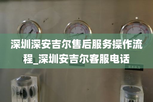 深圳深安吉爾售后服務(wù)操作流程_深圳安吉爾客服電話