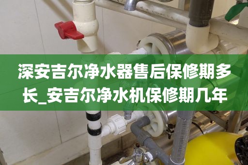 深安吉爾凈水器售后保修期多長_安吉爾凈水機保修期幾年