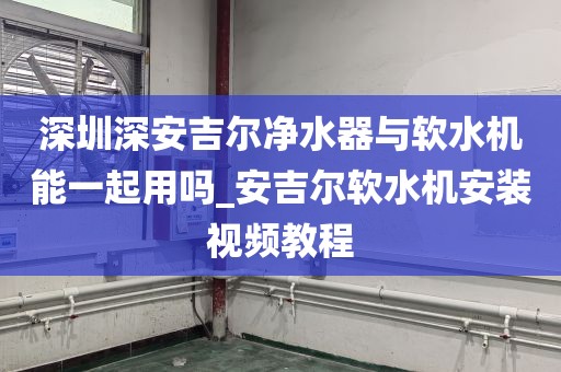 深圳深安吉爾凈水器與軟水機(jī)能一起用嗎_安吉爾軟水機(jī)安裝視頻教程