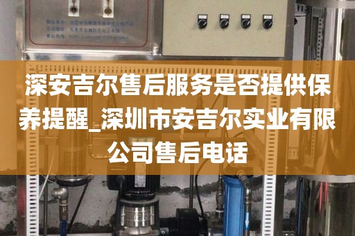 深安吉爾售后服務(wù)是否提供保養(yǎng)提醒_深圳市安吉爾實業(yè)有限公司售后電話