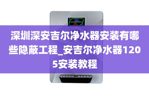 深圳深安吉爾凈水器安裝有哪些隱蔽工程_安吉爾凈水器1205安裝教程