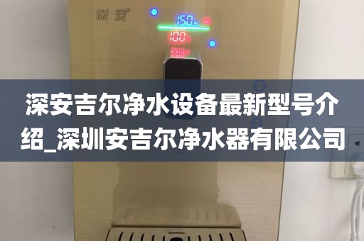深安吉爾凈水設(shè)備最新型號介紹_深圳安吉爾凈水器有限公司