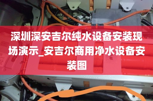 深圳深安吉爾純水設備安裝現(xiàn)場演示_安吉爾商用凈水設備安裝圖