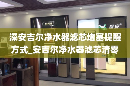 深安吉爾凈水器濾芯堵塞提醒方式_安吉爾凈水器濾芯清零
