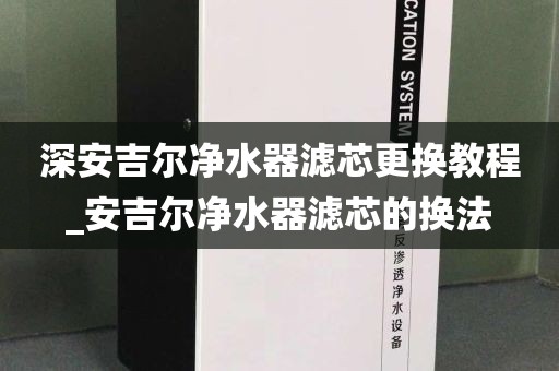 深安吉爾凈水器濾芯更換教程_安吉爾凈水器濾芯的換法