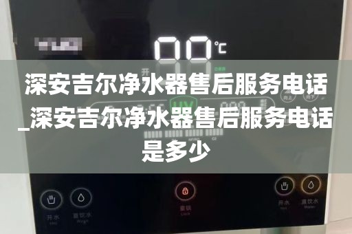 深安吉爾凈水器售后服務(wù)電話_深安吉爾凈水器售后服務(wù)電話是多少