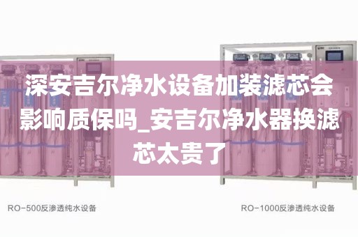 深安吉爾凈水設備加裝濾芯會影響質保嗎_安吉爾凈水器換濾芯太貴了