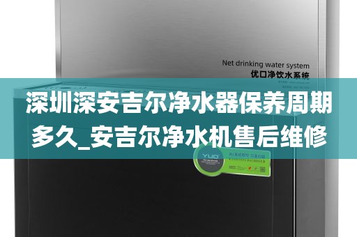 深圳深安吉爾凈水器保養(yǎng)周期多久_安吉爾凈水機(jī)售后維修