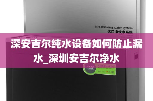 深安吉爾純水設(shè)備如何防止漏水_深圳安吉爾凈水