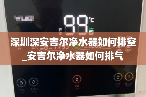 深圳深安吉爾凈水器如何排空_安吉爾凈水器如何排氣