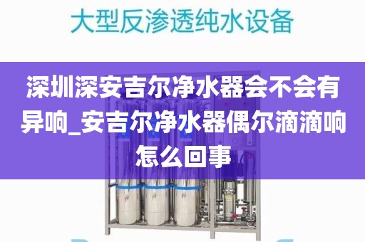 深圳深安吉爾凈水器會(huì)不會(huì)有異響_安吉爾凈水器偶爾滴滴響怎么回事
