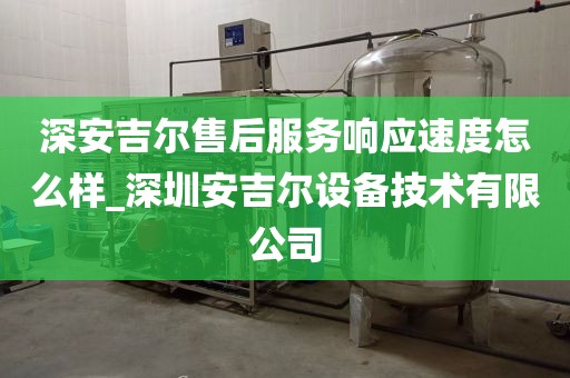 深安吉爾售后服務(wù)響應(yīng)速度怎么樣_深圳安吉爾設(shè)備技術(shù)有限公司