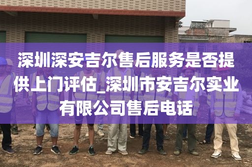 深圳深安吉爾售后服務(wù)是否提供上門評(píng)估_深圳市安吉爾實(shí)業(yè)有限公司售后電話