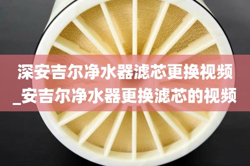 深安吉爾凈水器濾芯更換視頻_安吉爾凈水器更換濾芯的視頻