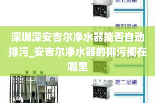 深圳深安吉爾凈水器能否自動排污_安吉爾凈水器的排污閥在哪里