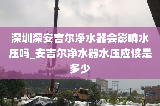 深圳深安吉爾凈水器會影響水壓嗎_安吉爾凈水器水壓應該是多少