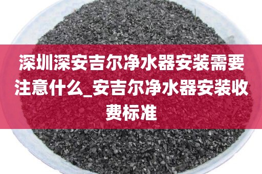 深圳深安吉爾凈水器安裝需要注意什么_安吉爾凈水器安裝收費標(biāo)準(zhǔn)