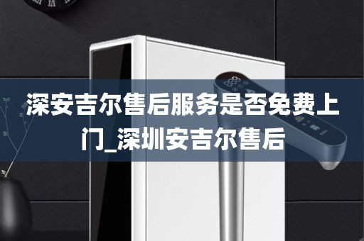 深安吉爾售后服務(wù)是否免費上門_深圳安吉爾售后