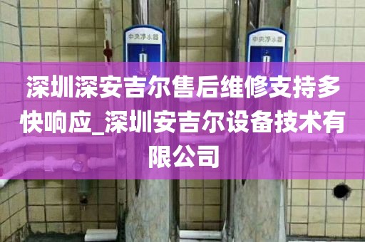 深圳深安吉爾售后維修支持多快響應(yīng)_深圳安吉爾設(shè)備技術(shù)有限公司