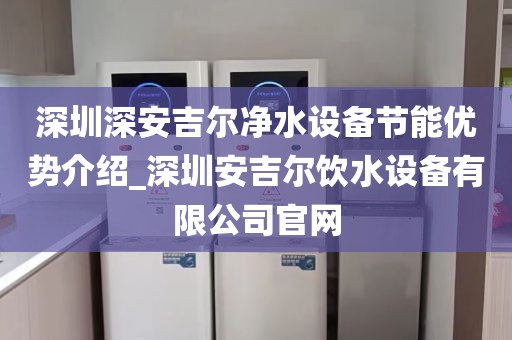深圳深安吉爾凈水設(shè)備節(jié)能優(yōu)勢(shì)介紹_深圳安吉爾飲水設(shè)備有限公司官網(wǎng)