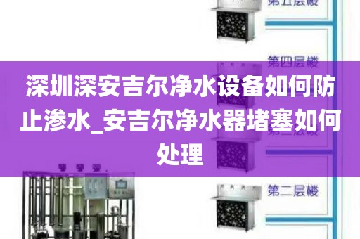 深圳深安吉爾凈水設(shè)備如何防止?jié)B水_安吉爾凈水器堵塞如何處理