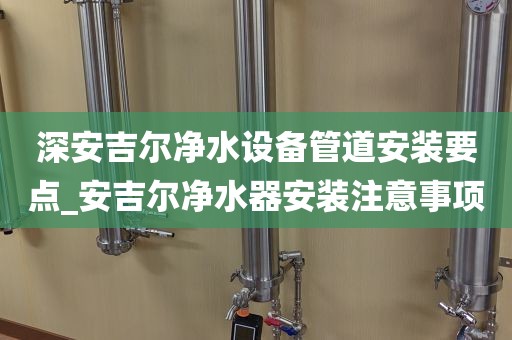 深安吉爾凈水設(shè)備管道安裝要點(diǎn)_安吉爾凈水器安裝注意事項(xiàng)